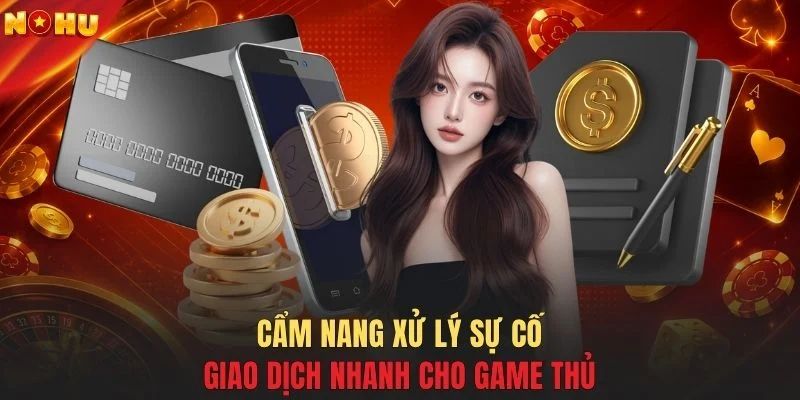Cẩm nang xử lý sự cố giao dịch nhanh cho game thủ