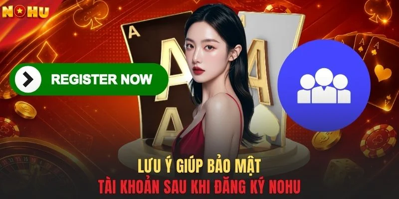 Lưu ý giúp bảo mật tài khoản sau khi đăng ký NOHU